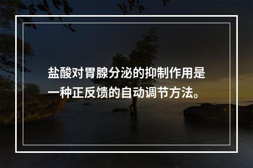 盐酸对胃腺分泌的抑制作用是一种正反馈的自动调节方法。