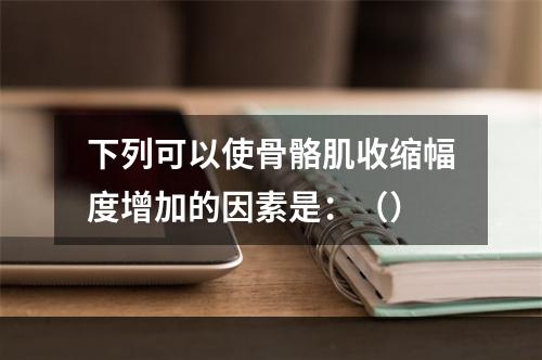 下列可以使骨骼肌收缩幅度增加的因素是：（）