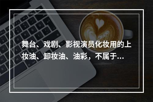 舞台、戏剧、影视演员化妆用的上妆油、卸妆油、油彩，不属于消费