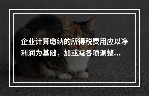 企业计算缴纳的所得税费用应以净利润为基础，加或减各项调整因素