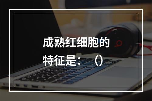 成熟红细胞的特征是：（）