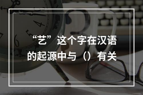 “艺”这个字在汉语的起源中与（）有关