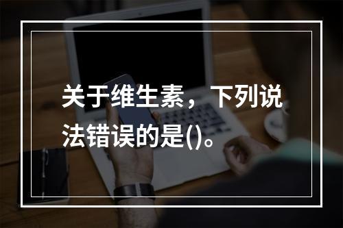 关于维生素，下列说法错误的是()。