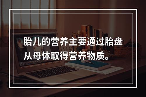 胎儿的营养主要通过胎盘从母体取得营养物质。