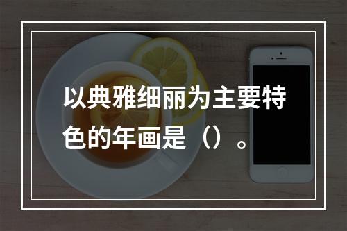 以典雅细丽为主要特色的年画是（）。