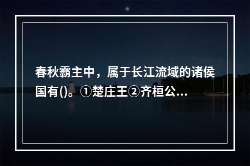 春秋霸主中，属于长江流域的诸侯国有()。①楚庄王②齐桓公③勾