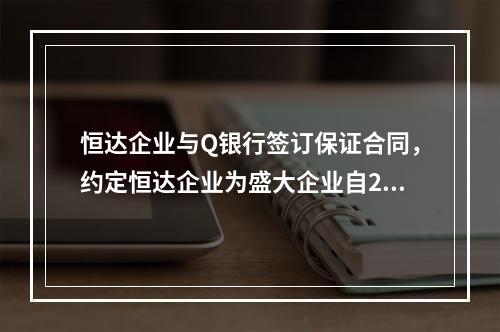 恒达企业与Q银行签订保证合同，约定恒达企业为盛大企业自201