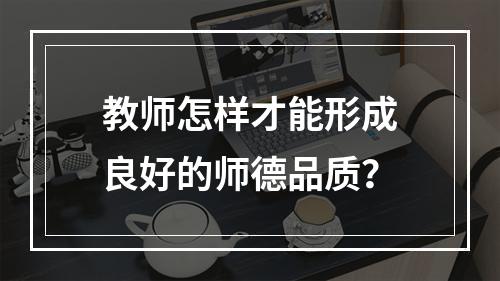 教师怎样才能形成良好的师德品质？