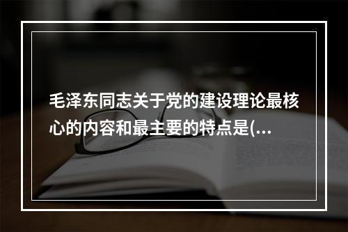 毛泽东同志关于党的建设理论最核心的内容和最主要的特点是()。