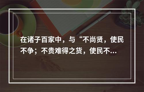 在诸子百家中，与“不尚贤，使民不争；不贵难得之货，使民不为盗