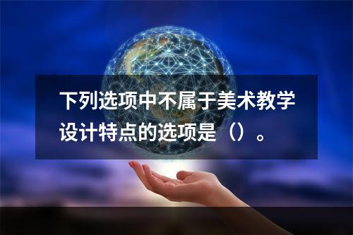 下列选项中不属于美术教学设计特点的选项是（）。