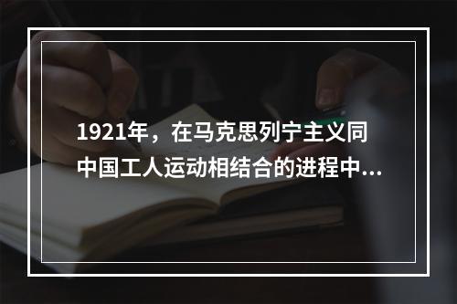 1921年，在马克思列宁主义同中国工人运动相结合的进程中，中