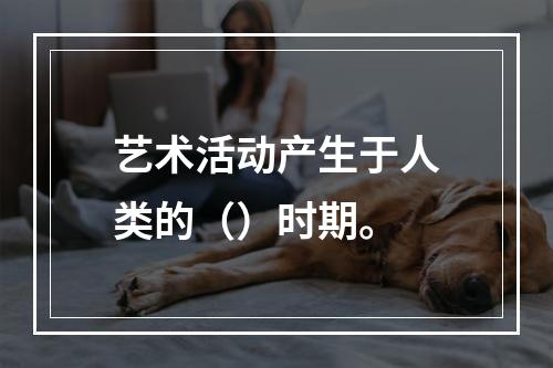 艺术活动产生于人类的（）时期。