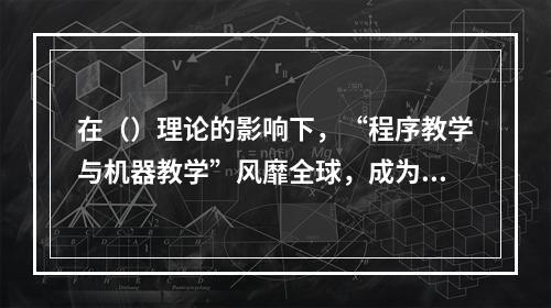 在（）理论的影响下，“程序教学与机器教学”风靡全球，成为20