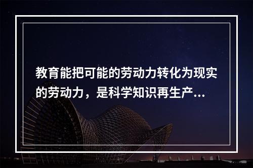 教育能把可能的劳动力转化为现实的劳动力，是科学知识再生产和发