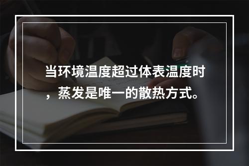 当环境温度超过体表温度时，蒸发是唯一的散热方式。