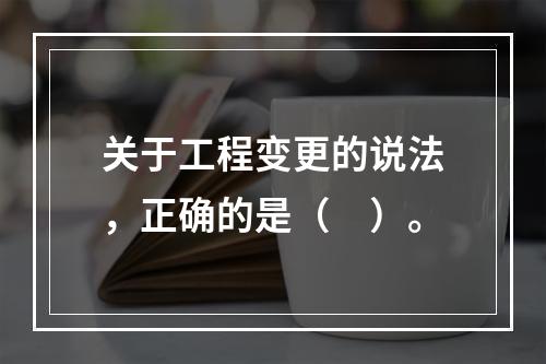 关于工程变更的说法，正确的是（　）。