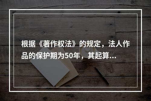 根据《著作权法》的规定，法人作品的保护期为50年，其起算日为