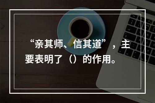 “亲其师、信其道”，主要表明了（）的作用。