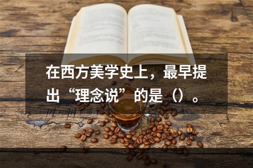 在西方美学史上，最早提出“理念说”的是（）。