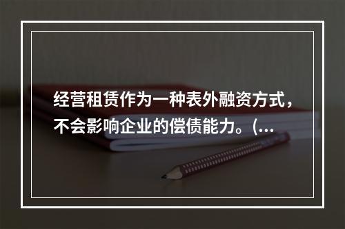 经营租赁作为一种表外融资方式，不会影响企业的偿债能力。()