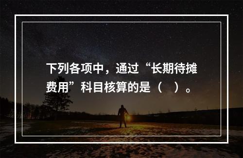 下列各项中，通过“长期待摊费用”科目核算的是（　）。