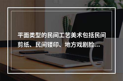 平面类型的民间工艺美术包括民间剪纸、民间镂印、地方戏剧脸谱以