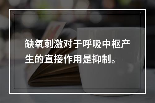 缺氧刺激对于呼吸中枢产生的直接作用是抑制。