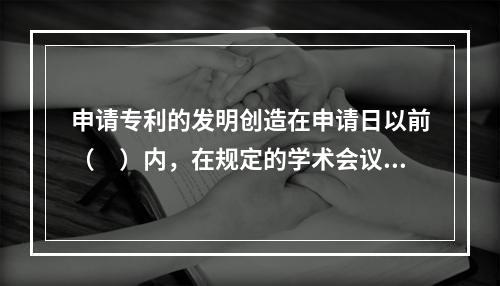 申请专利的发明创造在申请日以前（　）内，在规定的学术会议或者