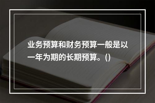 业务预算和财务预算一般是以一年为期的长期预算。()