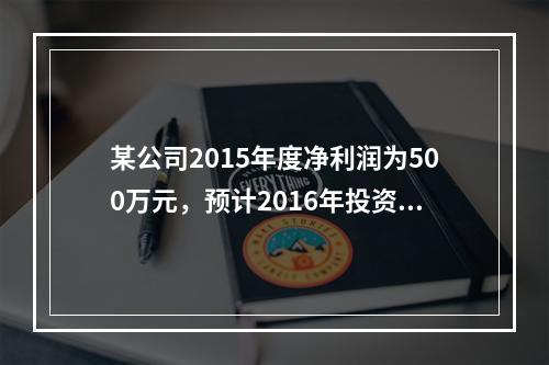 某公司2015年度净利润为500万元，预计2016年投资所需