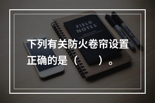 下列有关防火卷帘设置正确的是（  ）。