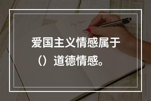 爱国主义情感属于（）道德情感。