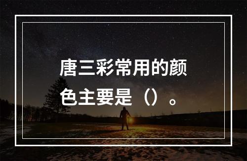 唐三彩常用的颜色主要是（）。