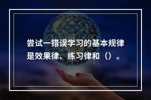 尝试一错误学习的基本规律是效果律、练习律和（）。