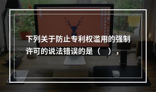 下列关于防止专利权滥用的强制许可的说法错误的是（　），