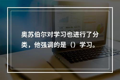 奥苏伯尔对学习也进行了分类，他强调的是（）学习。