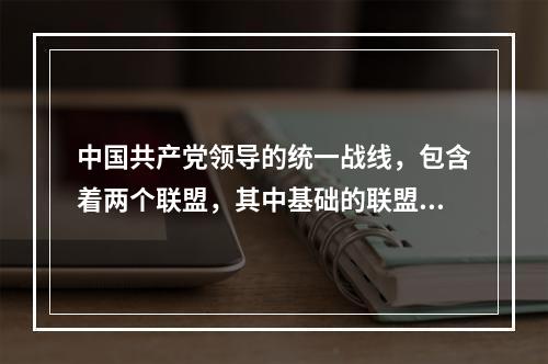 中国共产党领导的统一战线，包含着两个联盟，其中基础的联盟是(