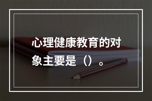 心理健康教育的对象主要是（）。