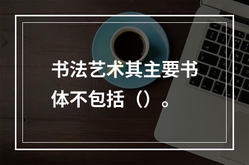 书法艺术其主要书体不包括（）。