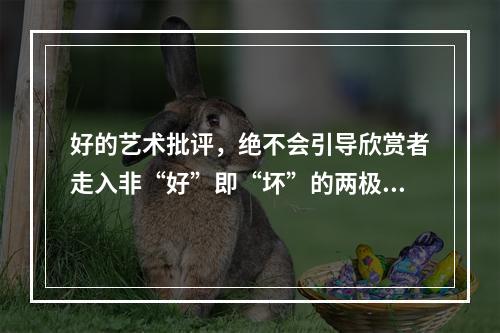 好的艺术批评，绝不会引导欣赏者走入非“好”即“坏”的两极化情