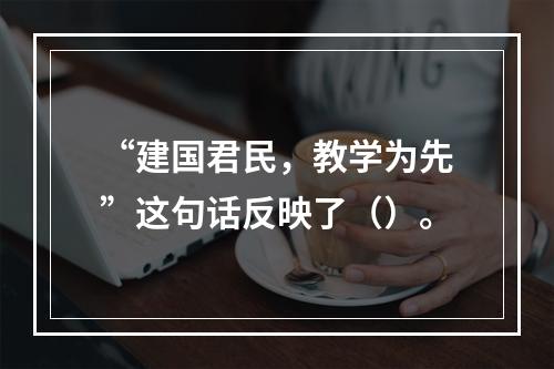 “建国君民，教学为先”这句话反映了（）。