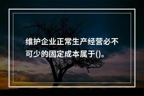 维护企业正常生产经营必不可少的固定成本属于()。