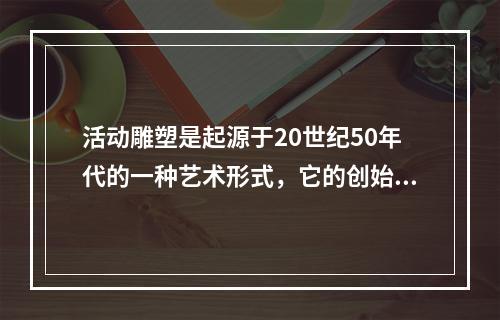 活动雕塑是起源于20世纪50年代的一种艺术形式，它的创始人是