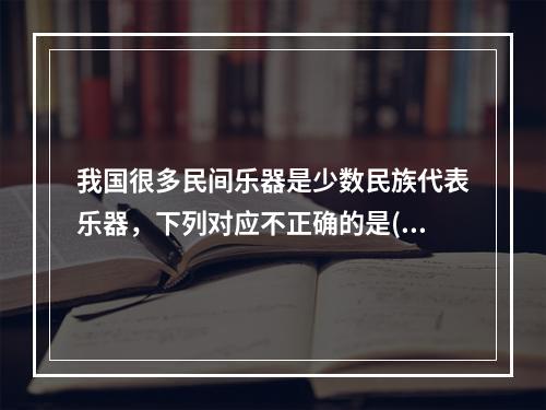 我国很多民间乐器是少数民族代表乐器，下列对应不正确的是()。