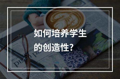 如何培养学生的创造性?