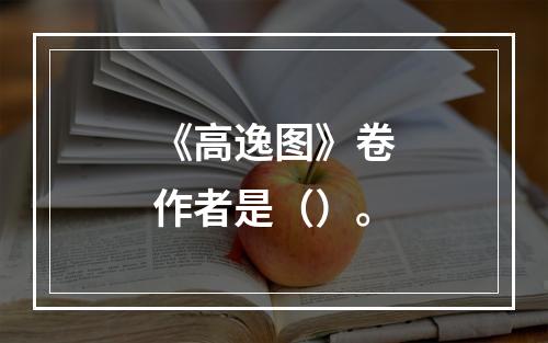 《高逸图》卷作者是（）。