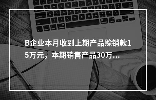 B企业本月收到上期产品赊销款15万元，本期销售产品30万元，