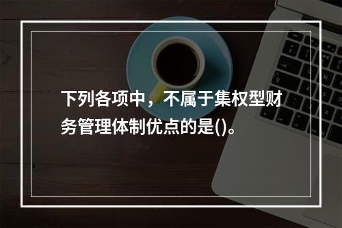 下列各项中，不属于集权型财务管理体制优点的是()。