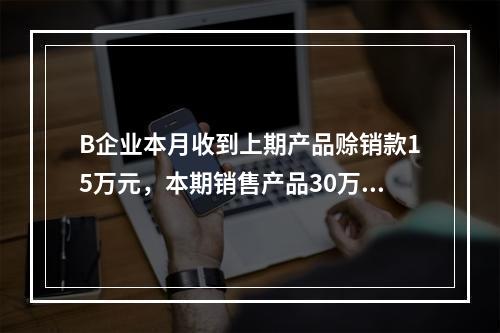 B企业本月收到上期产品赊销款15万元，本期销售产品30万元，